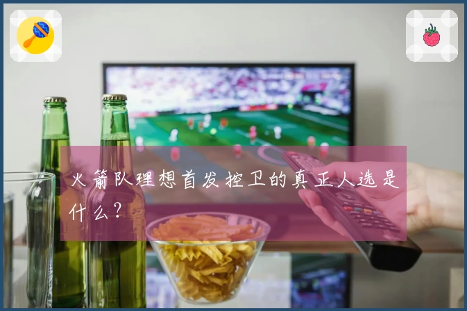 火箭队理想首发控卫的真正人选是什么？