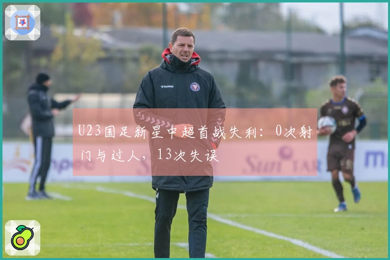 U23国足新星中超首战失利：0次射门与过人，13次失误