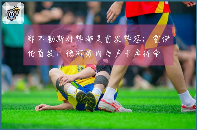 那不勒斯对阵都灵首发阵容：霍伊伦首发，德布劳内与卢卡库待命