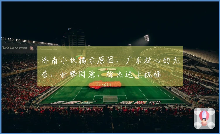 济南小伙揭示原因，广东核心的无奈，杜锋同意，徐杰送上祝福
