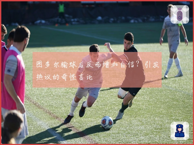 图多尔输球后反而增加自信？引发热议的奇怪言论