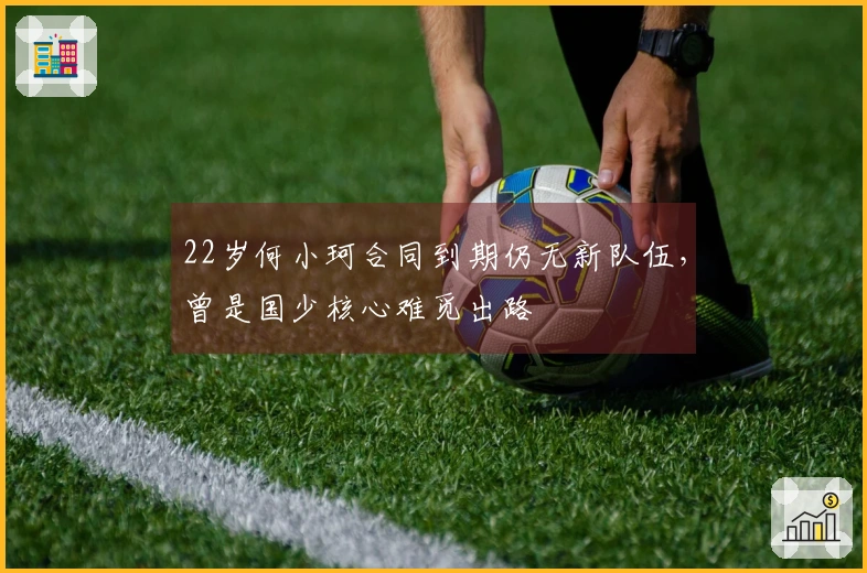 22岁何小珂合同到期仍无新队伍，曾是国少核心难觅出路