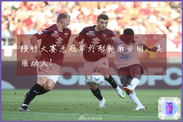模特大赛总冠军外形轮廓分明，美丽动人！