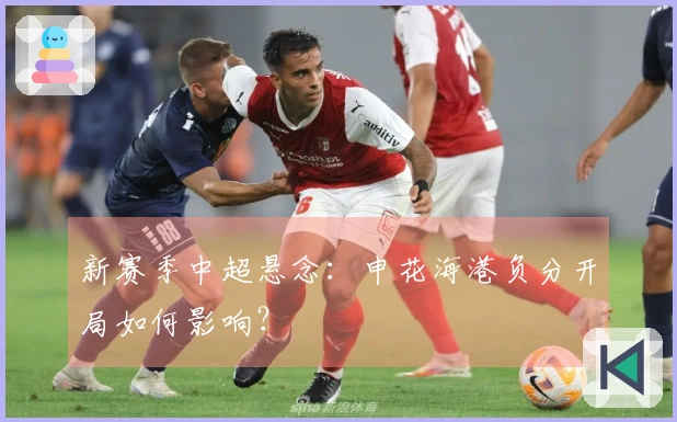 新赛季中超悬念：申花海港负分开局如何影响？