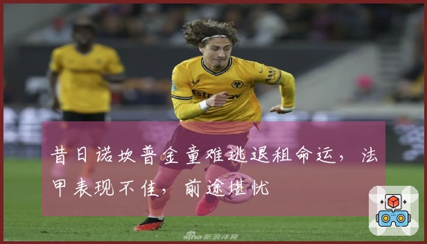昔日诺坎普金童难逃退租命运，法甲表现不佳，前途堪忧