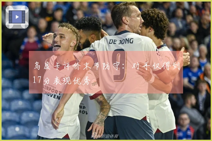 乌度卡评价末节防守：对手仅得到17分表现优秀