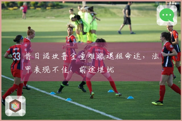 昔日诺坎普金童难逃退租命运，法甲表现不佳，前途堪忧