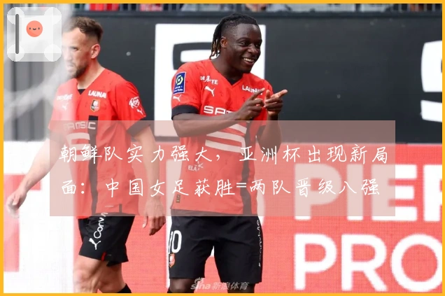 朝鲜队实力强大，亚洲杯出现新局面：中国女足获胜=两队晋级八强