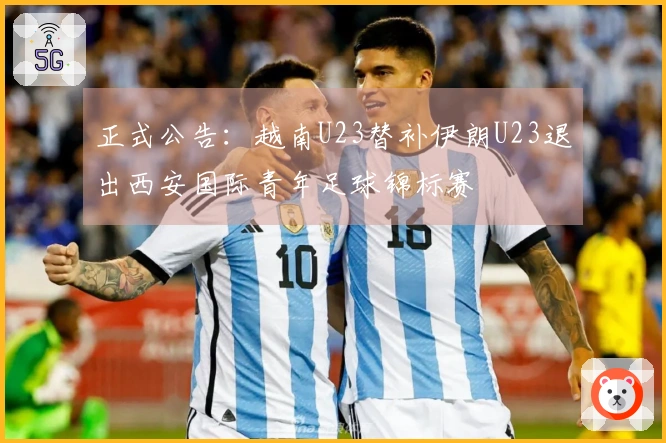 正式公告：越南U23替补伊朗U23退出西安国际青年足球锦标赛