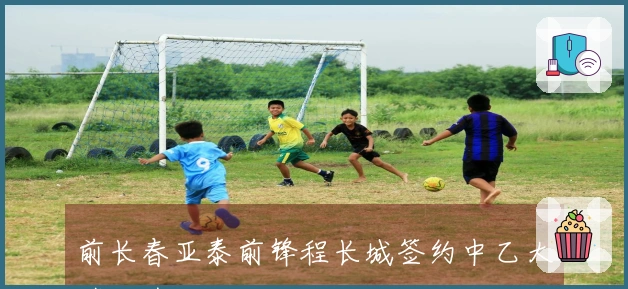 前长春亚泰前锋程长城签约中乙大连可为队