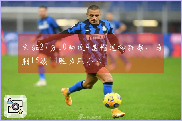 文班27分10助攻4盖帽逆转狂潮，马刺15战14胜力压小卡