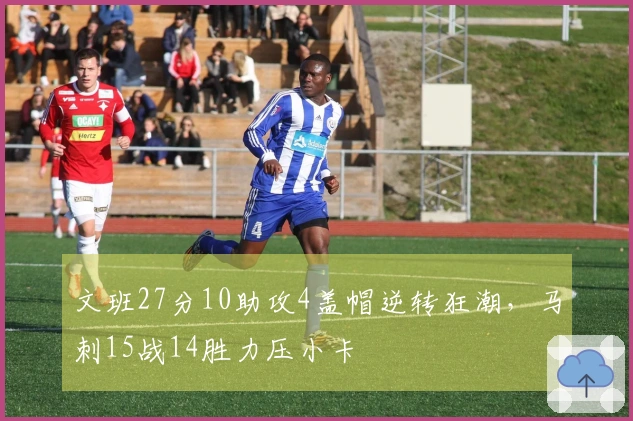 文班27分10助攻4盖帽逆转狂潮，马刺15战14胜力压小卡