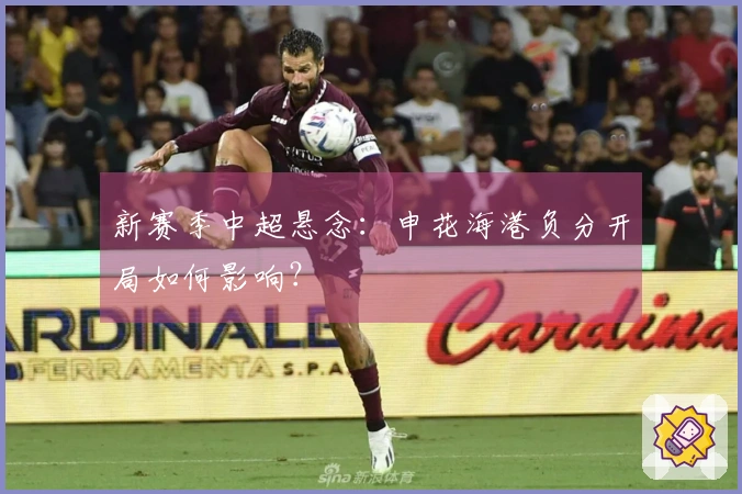 新赛季中超悬念：申花海港负分开局如何影响？