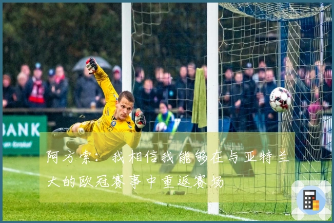 阿方索：我相信我能够在与亚特兰大的欧冠赛事中重返赛场