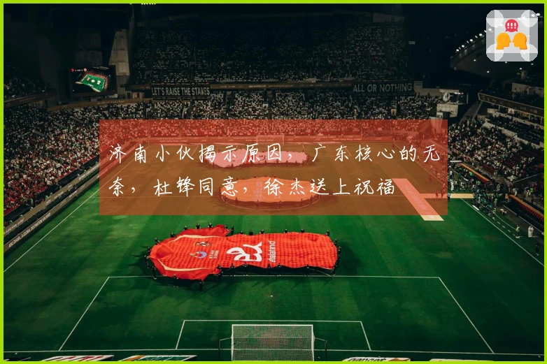 济南小伙揭示原因，广东核心的无奈，杜锋同意，徐杰送上祝福
