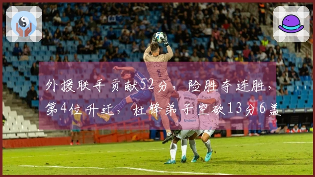 外援联手贡献52分，险胜夺连胜，第4位升迁，杜锋弟子空砍13分6盖帽