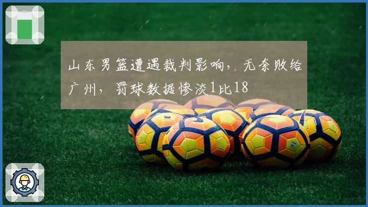 山东男篮遭遇裁判影响，无奈败给广州，罚球数据惨淡1比18