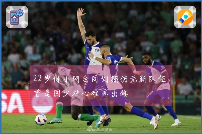 22岁何小珂合同到期仍无新队伍，曾是国少核心难觅出路