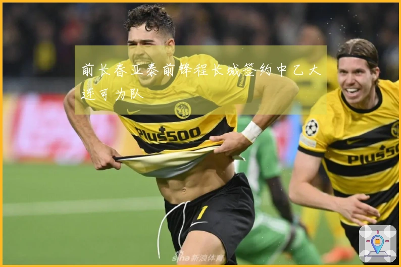 前长春亚泰前锋程长城签约中乙大连可为队