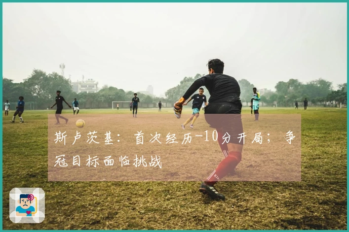 斯卢茨基：首次经历-10分开局；争冠目标面临挑战